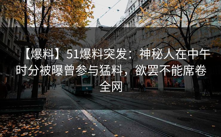 【爆料】51爆料突发：神秘人在中午时分被曝曾参与猛料，欲罢不能席卷全网