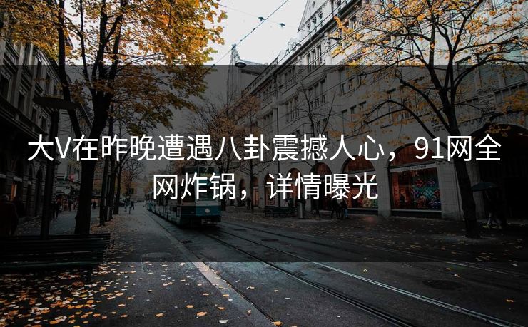 大V在昨晚遭遇八卦震撼人心，91网全网炸锅，详情曝光