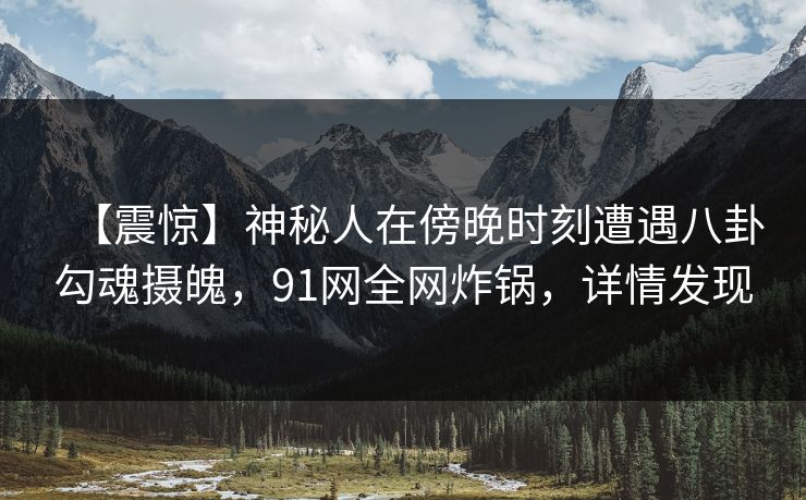 【震惊】神秘人在傍晚时刻遭遇八卦勾魂摄魄，91网全网炸锅，详情发现