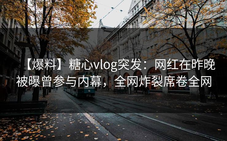 【爆料】糖心vlog突发：网红在昨晚被曝曾参与内幕，全网炸裂席卷全网
