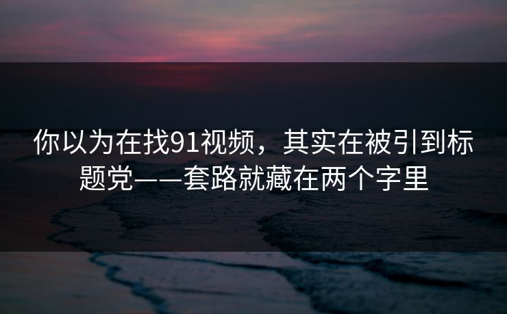 你以为在找91视频，其实在被引到标题党——套路就藏在两个字里