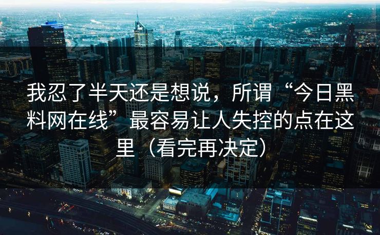 我忍了半天还是想说，所谓“今日黑料网在线”最容易让人失控的点在这里（看完再决定）