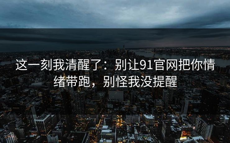 这一刻我清醒了：别让91官网把你情绪带跑，别怪我没提醒