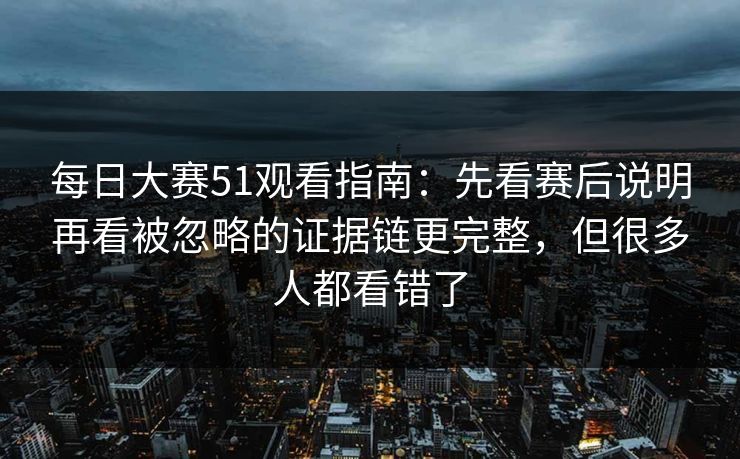 每日大赛51观看指南:先看赛后说明再看被忽略的证据链更完整,但很多人都看错了 每日大赛51观看指南:先看赛后说明再看被忽略的证据链更完整,但很多人都看错了