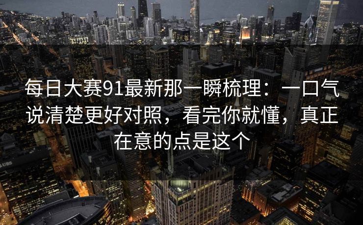 每日大赛91最新那一瞬梳理：一口气说清楚更好对照，看完你就懂，真正在意的点是这个