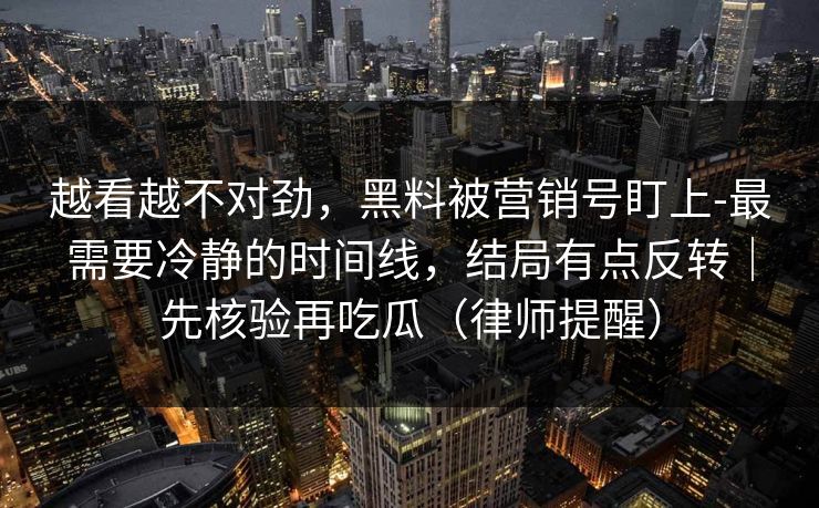 越看越不对劲,黑料被营销号盯上-最需要冷静的时间线,结局有点反转|先核验再吃瓜(律师提醒) 越看越不对劲,黑料被营销号盯上-最需要冷静的时间线,结局有点反转|先核验再吃瓜(律师提醒)