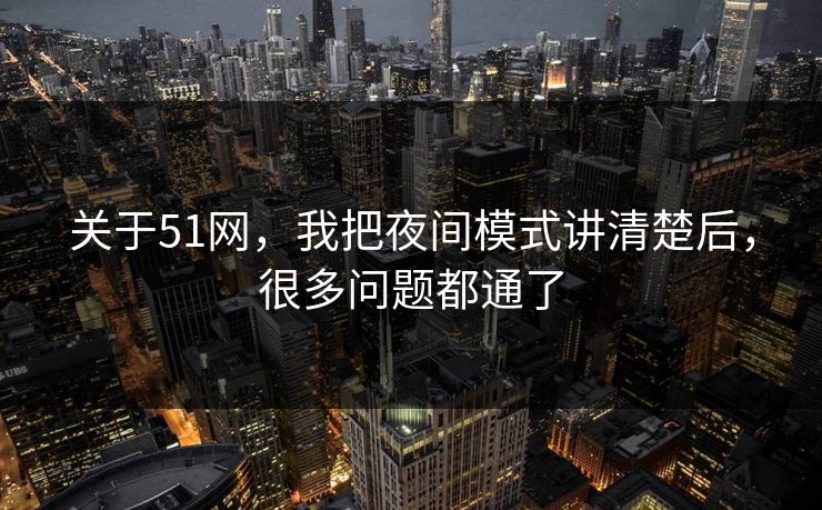 关于51网，我把夜间模式讲清楚后，很多问题都通了