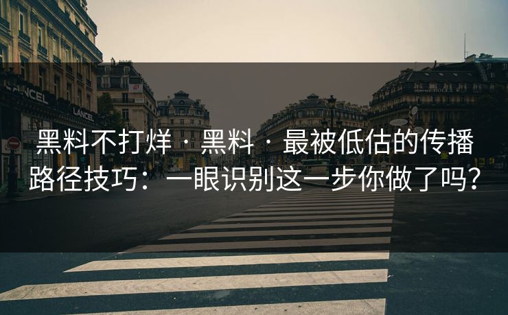 黑料不打烊 · 黑料 · 最被低估的传播路径技巧：一眼识别这一步你做了吗？