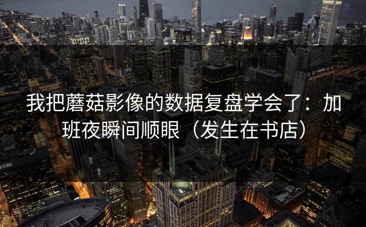 我把蘑菇影像的数据复盘学会了：加班夜瞬间顺眼（发生在书店）