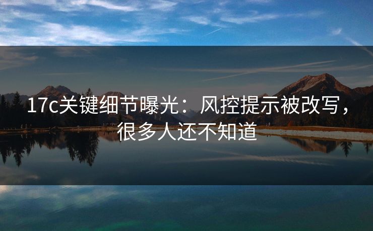 17c关键细节曝光：风控提示被改写，很多人还不知道