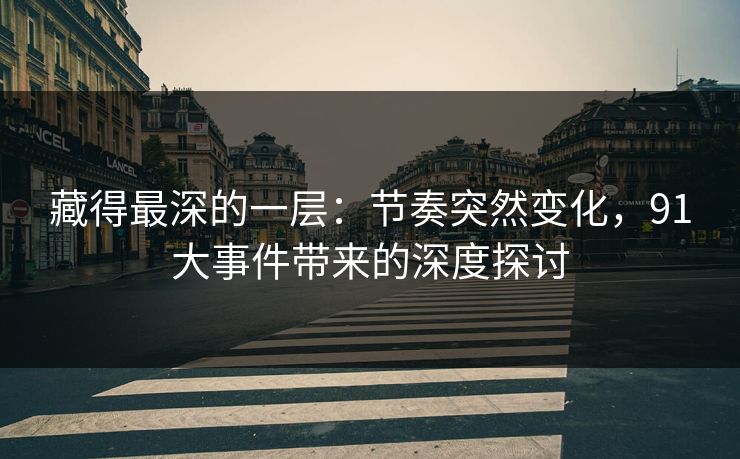 藏得最深的一层:节奏突然变化,91大事件带来的深度探讨 藏得最深的一层:节奏突然变化,91大事件带来的深度探讨